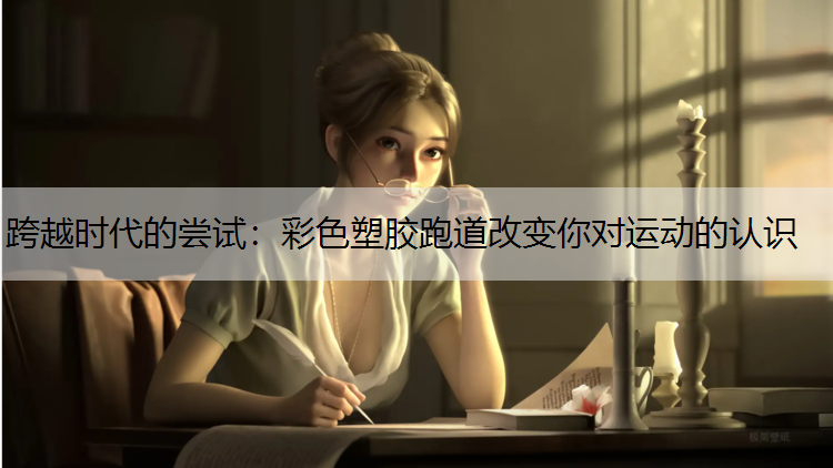 跨越时代的尝试：彩色塑胶跑道改变你对运动的认识