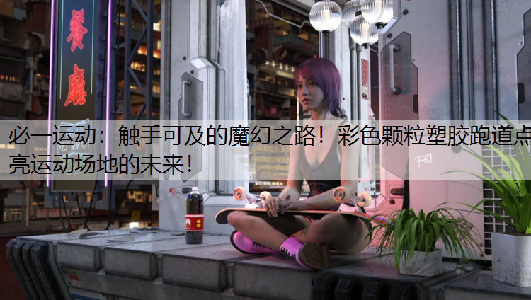 触手可及的魔幻之路！彩色颗粒塑胶跑道点亮运动场地的未来！