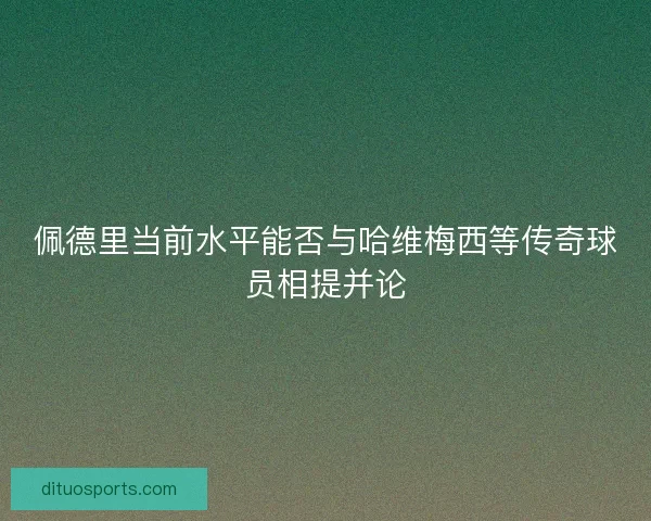 佩德里当前水平能否与哈维梅西等传奇球员相提并论