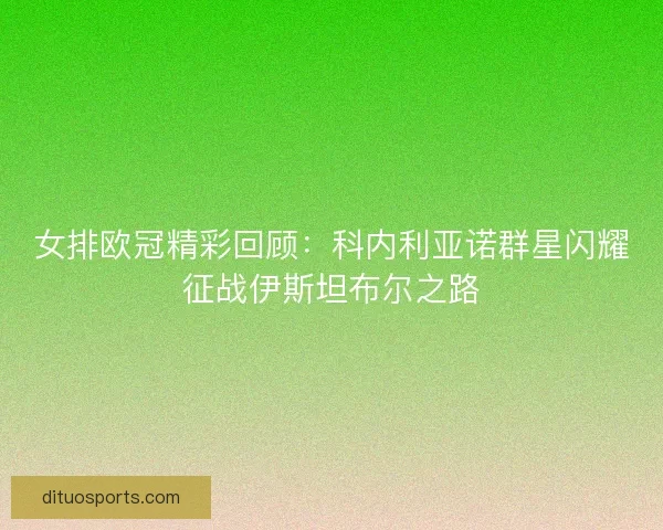 女排欧冠精彩回顾:科内利亚诺群星闪耀征战伊斯坦布尔之路 女排欧冠精彩回顾:科内利亚诺群星闪耀征战伊斯坦布尔之路