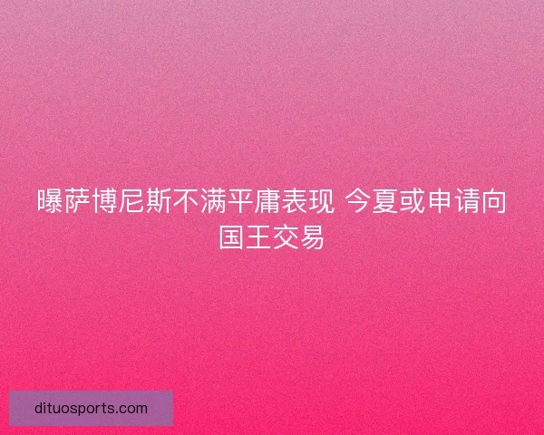 曝萨博尼斯不满平庸表现 今夏或申请向国王交易 曝萨博尼斯不满平庸表现 今夏或申请向国王交易
