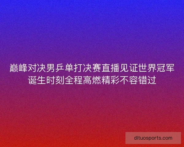 巅峰对决男乒单打决赛直播见证世界冠军诞生时刻全程高燃精彩不容错过 巅峰对决男乒单打决赛直播见证世界冠军诞生时刻全程高燃精彩不容错过