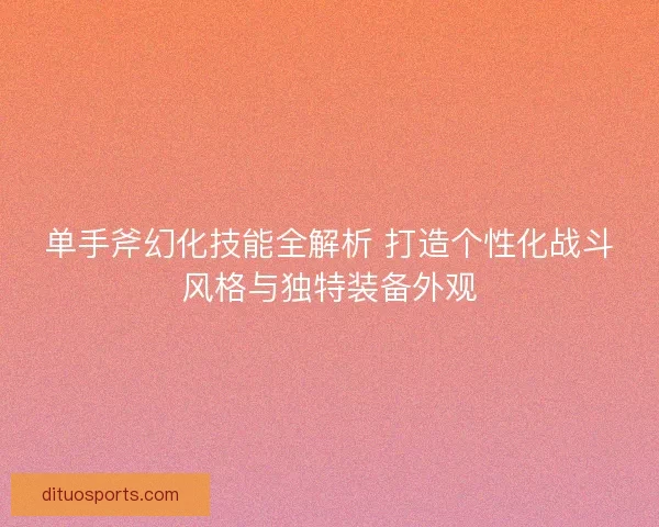 单手斧幻化技能全解析 打造个性化战斗风格与独特装备外观