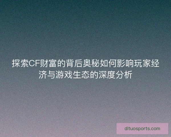 探索CF财富的背后奥秘如何影响玩家经济与游戏生态的深度分析 探索CF财富的背后奥秘如何影响玩家经济与游戏生态的深度分析