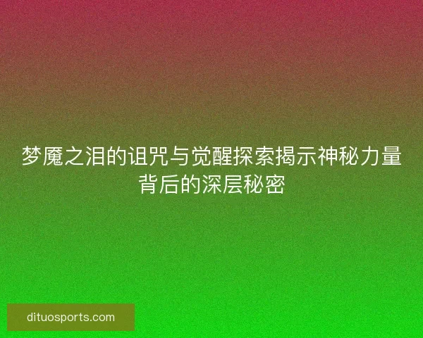 梦魇之泪的诅咒与觉醒探索揭示神秘力量背后的深层秘密 梦魇之泪的诅咒与觉醒探索揭示神秘力量背后的深层秘密