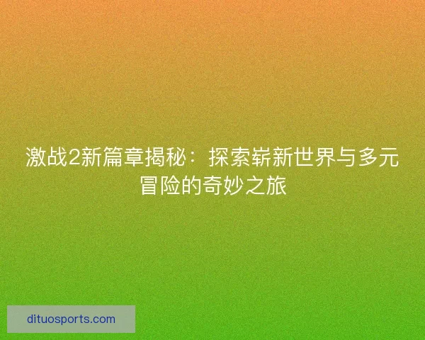 激战2新篇章揭秘:探索崭新世界与多元冒险的奇妙之旅 激战2新篇章揭秘:探索崭新世界与多元冒险的奇妙之旅
