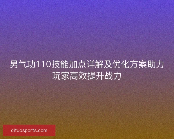 男气功110技能加点详解及优化方案助力玩家高效提升战力 男气功110技能加点详解及优化方案助力玩家高效提升战力