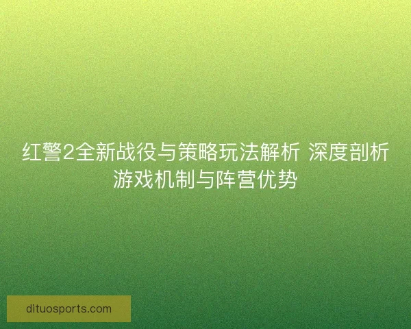 红警2全新战役与策略玩法解析 深度剖析游戏机制与阵营优势