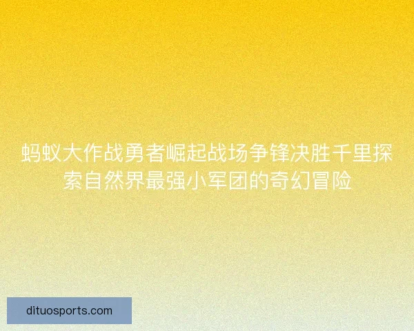 蚂蚁大作战勇者崛起战场争锋决胜千里探索自然界最强小军团的奇幻冒险 蚂蚁大作战勇者崛起战场争锋决胜千里探索自然界最强小军团的奇幻冒险