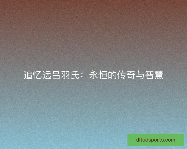 追忆远吕羽氏：永恒的传奇与智慧