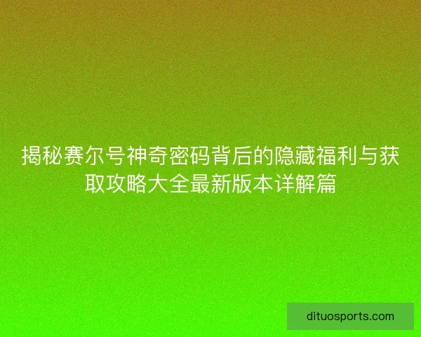 揭秘赛尔号神奇密码背后的隐藏福利与获取攻略大全最新版本详解篇 揭秘赛尔号神奇密码背后的隐藏福利与获取攻略大全最新版本详解篇