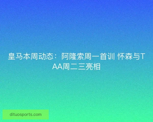 皇马本周动态：阿隆索周一首训 怀森与TAA周二三亮相