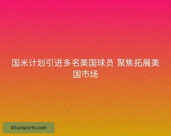 国米计划引进多名美国球员 聚焦拓展美国市场 国米计划引进多名美国球员 聚焦拓展美国市场