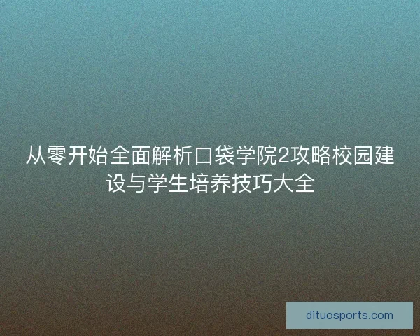 从零开始全面解析口袋学院2攻略校园建设与学生培养技巧大全