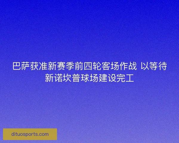 巴萨获准新赛季前四轮客场作战 以等待新诺坎普球场建设完工