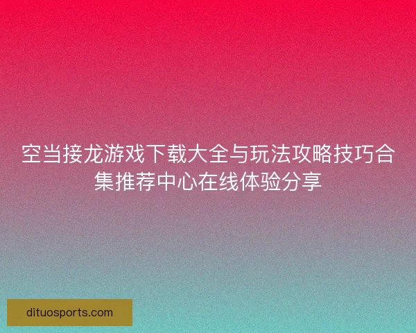 空当接龙游戏下载大全与玩法攻略技巧合集推荐中心在线体验分享