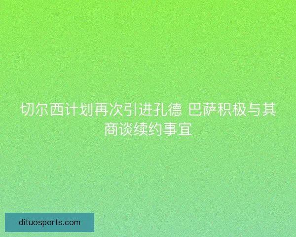 切尔西计划再次引进孔德 巴萨积极与其商谈续约事宜