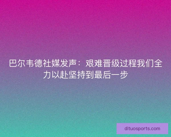 巴尔韦德社媒发声：艰难晋级过程我们全力以赴坚持到最后一步