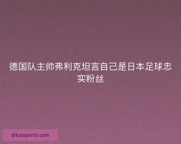 德国队主帅弗利克坦言自己是日本足球忠实粉丝 德国队主帅弗利克坦言自己是日本足球忠实粉丝