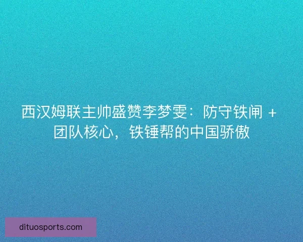 西汉姆联主帅盛赞李梦雯：防守铁闸 + 团队核心，铁锤帮的中国骄傲