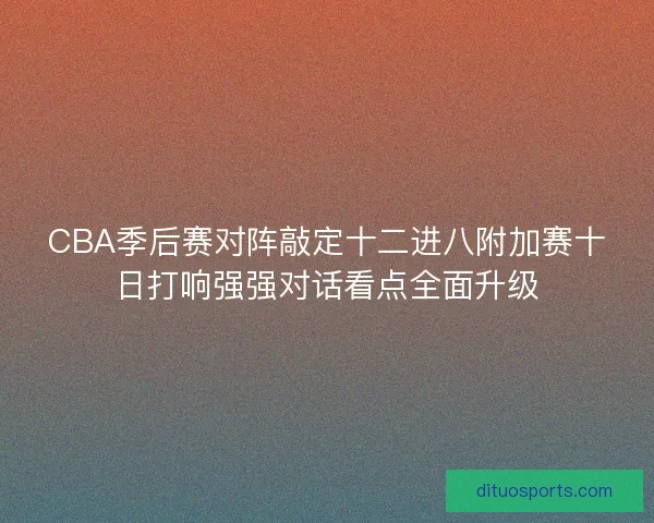 CBA季后赛对阵敲定十二进八附加赛十日打响强强对话看点全面升级 CBA季后赛对阵敲定十二进八附加赛十日打响强强对话看点全面升级