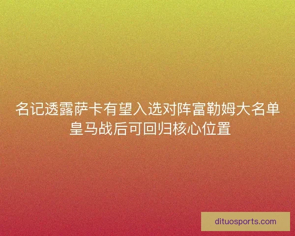 名记透露萨卡有望入选对阵富勒姆大名单 皇马战后可回归核心位置 名记透露萨卡有望入选对阵富勒姆大名单 皇马战后可回归核心位置