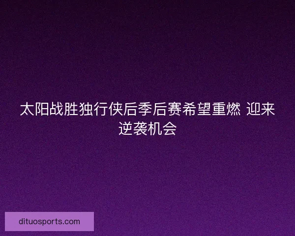 太阳战胜独行侠后季后赛希望重燃 迎来逆袭机会