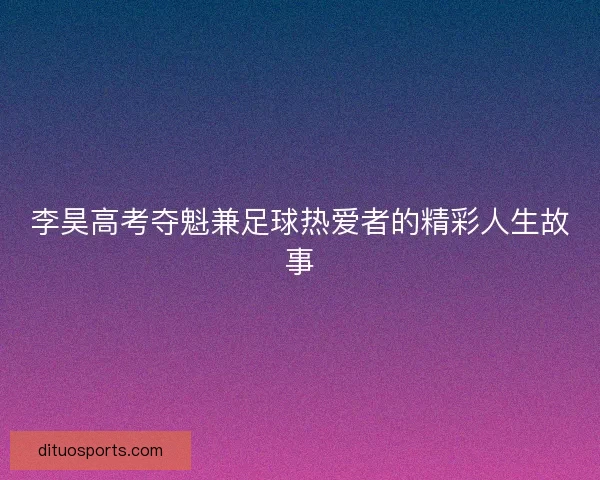 李昊高考夺魁兼足球热爱者的精彩人生故事 李昊高考夺魁兼足球热爱者的精彩人生故事