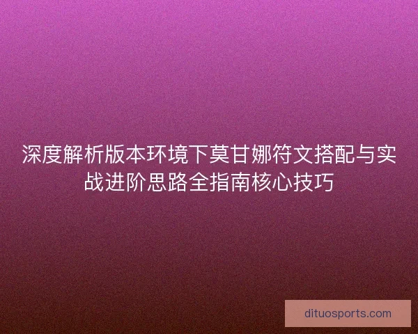 深度解析版本环境下莫甘娜符文搭配与实战进阶思路全指南核心技巧 深度解析版本环境下莫甘娜符文搭配与实战进阶思路全指南核心技巧