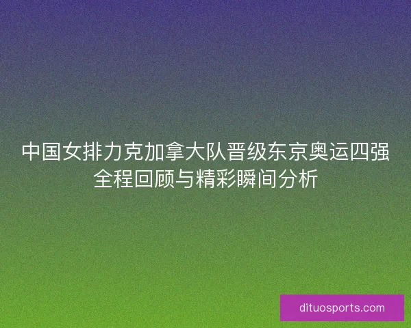 中国女排力克加拿大队晋级东京奥运四强全程回顾与精彩瞬间分析