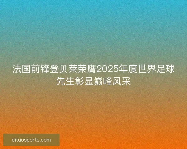 法国前锋登贝莱荣膺2025年度世界足球先生彰显巅峰风采 法国前锋登贝莱荣膺2025年度世界足球先生彰显巅峰风采