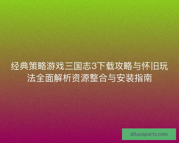 经典策略游戏三国志3下载攻略与怀旧玩法全面解析资源整合与安装指南 经典策略游戏三国志3下载攻略与怀旧玩法全面解析资源整合与安装指南