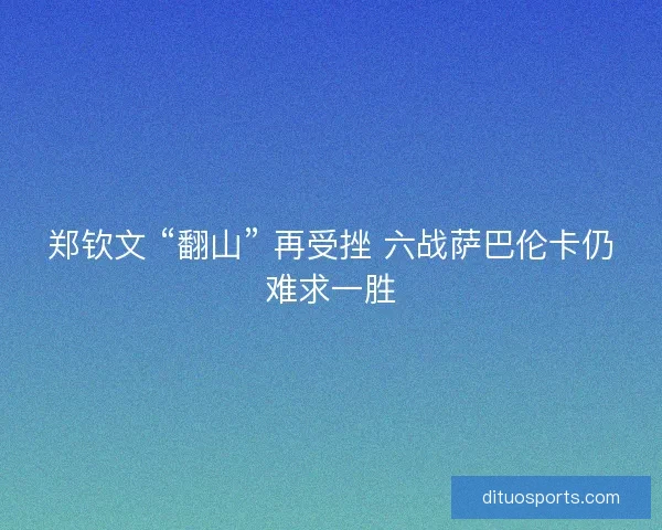 郑钦文 “翻山” 再受挫 六战萨巴伦卡仍难求一胜