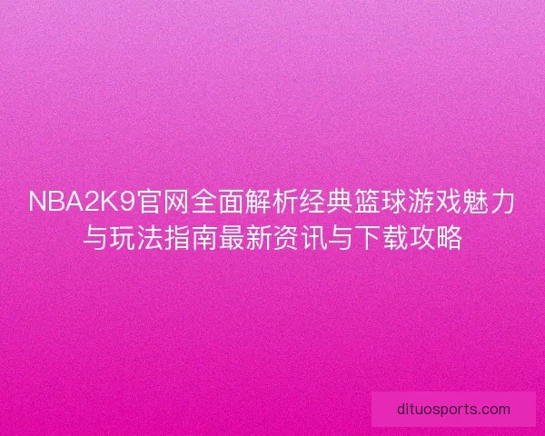 NBA2K9官网全面解析经典篮球游戏魅力与玩法指南最新资讯与下载攻略 NBA2K9官网全面解析经典篮球游戏魅力与玩法指南最新资讯与下载攻略