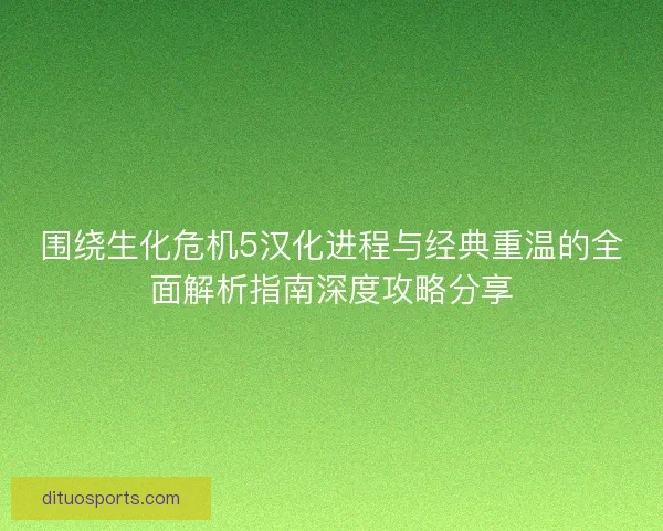 围绕生化危机5汉化进程与经典重温的全面解析指南深度攻略分享