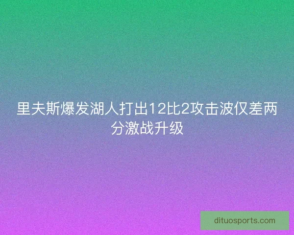 里夫斯爆发湖人打出12比2攻击波仅差两分激战升级