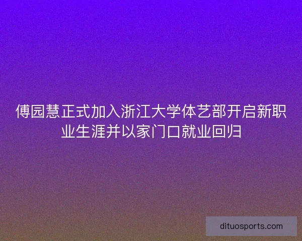 傅园慧正式加入浙江大学体艺部开启新职业生涯并以家门口就业回归 傅园慧正式加入浙江大学体艺部开启新职业生涯并以家门口就业回归