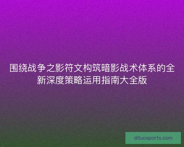围绕战争之影符文构筑暗影战术体系的全新深度策略运用指南大全版 围绕战争之影符文构筑暗影战术体系的全新深度策略运用指南大全版