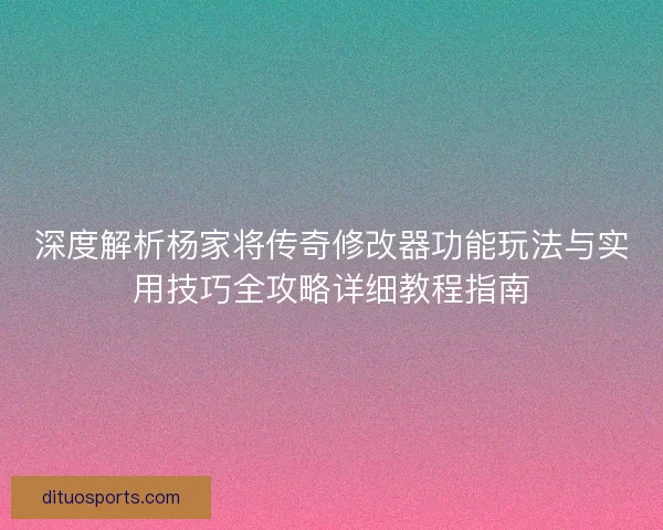 深度解析杨家将传奇修改器功能玩法与实用技巧全攻略详细教程指南 深度解析杨家将传奇修改器功能玩法与实用技巧全攻略详细教程指南