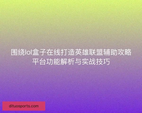 围绕lol盒子在线打造英雄联盟辅助攻略平台功能解析与实战技巧 围绕lol盒子在线打造英雄联盟辅助攻略平台功能解析与实战技巧