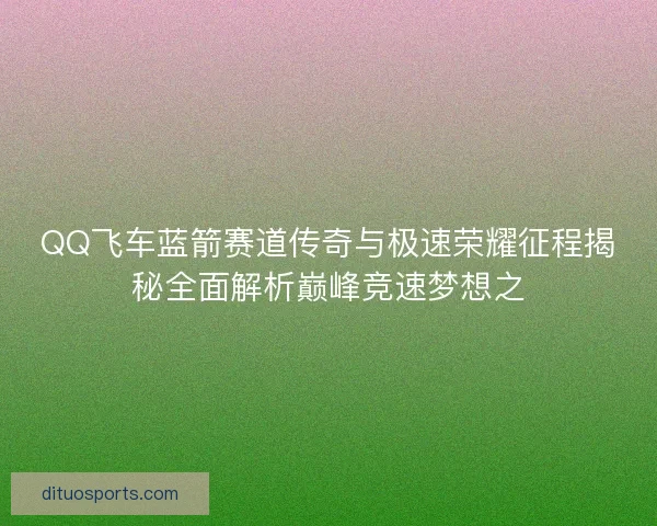 QQ飞车蓝箭赛道传奇与极速荣耀征程揭秘全面解析巅峰竞速梦想之