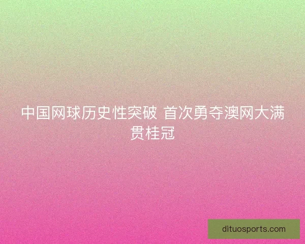 中国网球历史性突破 首次勇夺澳网大满贯桂冠 中国网球历史性突破 首次勇夺澳网大满贯桂冠