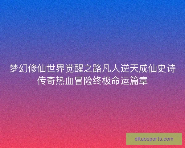 梦幻修仙世界觉醒之路凡人逆天成仙史诗传奇热血冒险终极命运篇章 梦幻修仙世界觉醒之路凡人逆天成仙史诗传奇热血冒险终极命运篇章