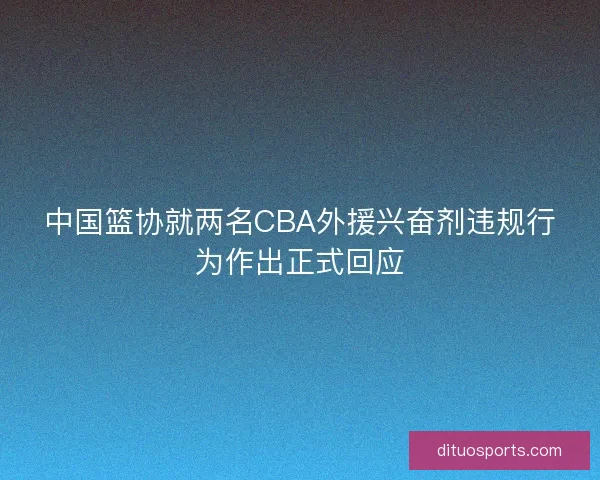 中国篮协就两名CBA外援兴奋剂违规行为作出正式回应