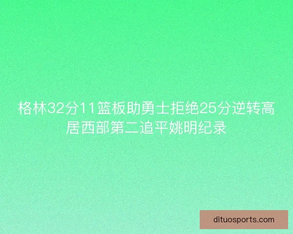 格林32分11篮板助勇士拒绝25分逆转高居西部第二追平姚明纪录 格林32分11篮板助勇士拒绝25分逆转高居西部第二追平姚明纪录